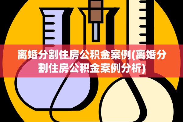 离婚分割住房公积金案例(离婚分割住房公积金案例分析)