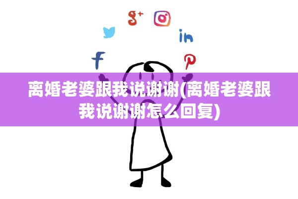 离婚老婆跟我说谢谢(离婚老婆跟我说谢谢怎么回复)