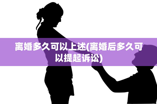 离婚多久可以上述(离婚后多久可以提起诉讼)