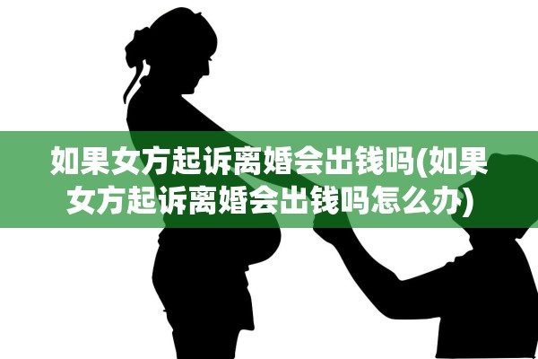 如果女方起诉离婚会出钱吗(如果女方起诉离婚会出钱吗怎么办)