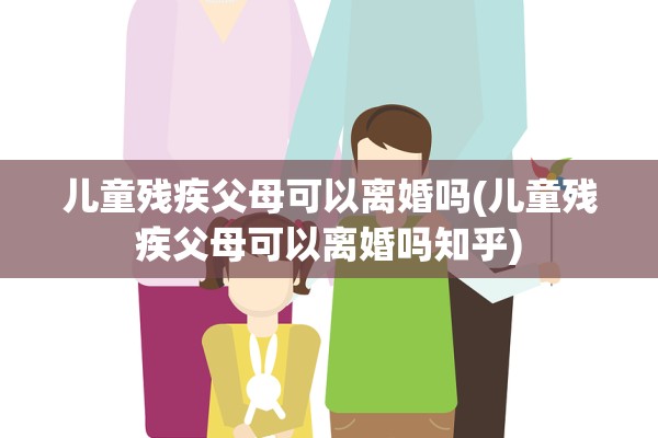 儿童残疾父母可以离婚吗(儿童残疾父母可以离婚吗知乎)