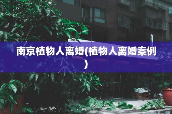 南京植物人离婚(植物人离婚案例)