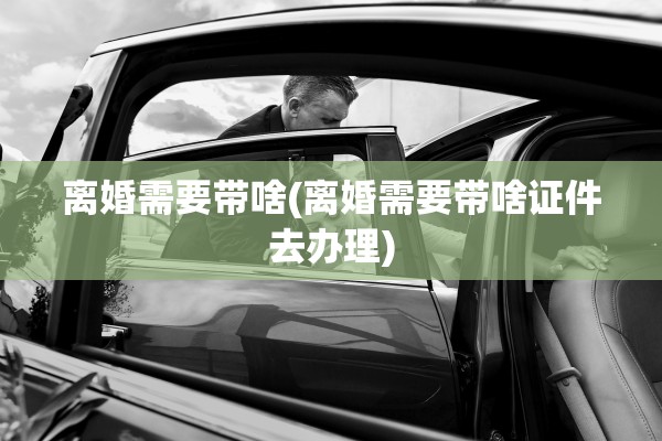 离婚需要带啥(离婚需要带啥证件去办理)