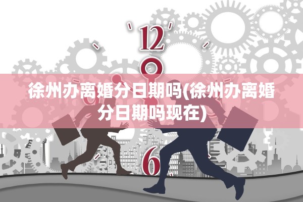 徐州办离婚分日期吗(徐州办离婚分日期吗现在)