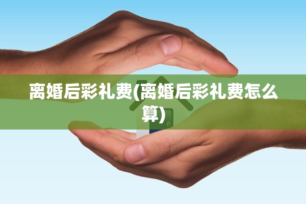 离婚后彩礼费(离婚后彩礼费怎么算)