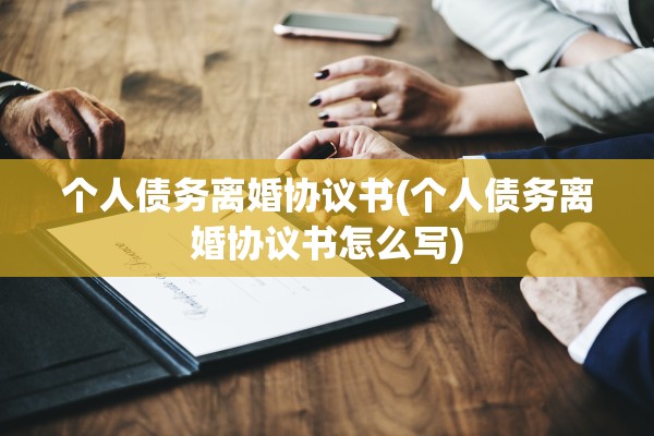 个人债务离婚协议书(个人债务离婚协议书怎么写)