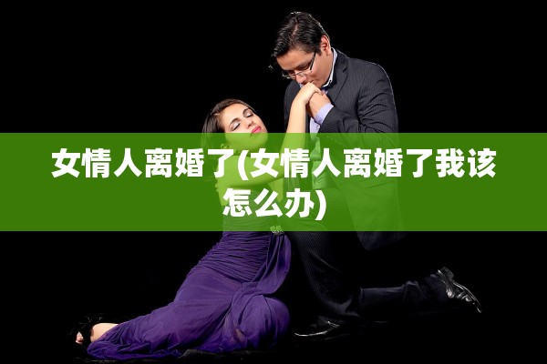 女情人离婚了(女情人离婚了我该怎么办)