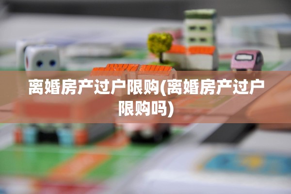 离婚房产过户限购(离婚房产过户限购吗)