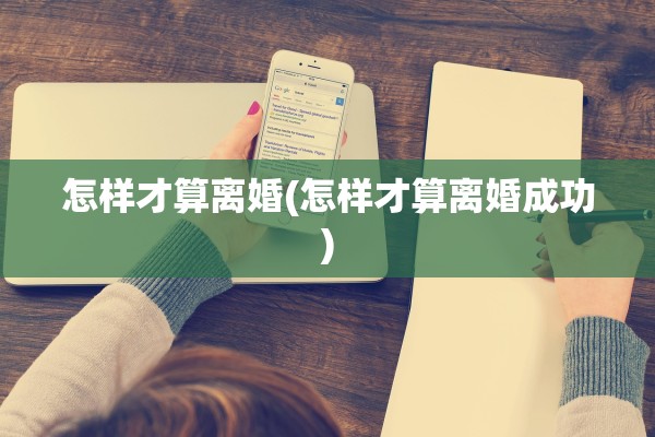 怎样才算离婚(怎样才算离婚成功)