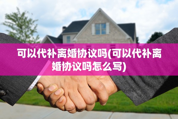 可以代补离婚协议吗(可以代补离婚协议吗怎么写)