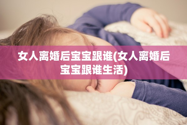 女人离婚后宝宝跟谁(女人离婚后宝宝跟谁生活)