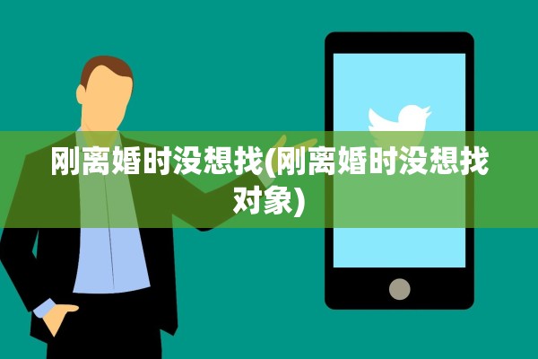 刚离婚时没想找(刚离婚时没想找对象)