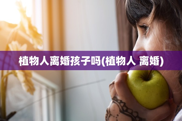 植物人离婚孩子吗(植物人 离婚)