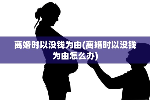 离婚时以没钱为由(离婚时以没钱为由怎么办)