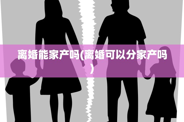 离婚能家产吗(离婚可以分家产吗)
