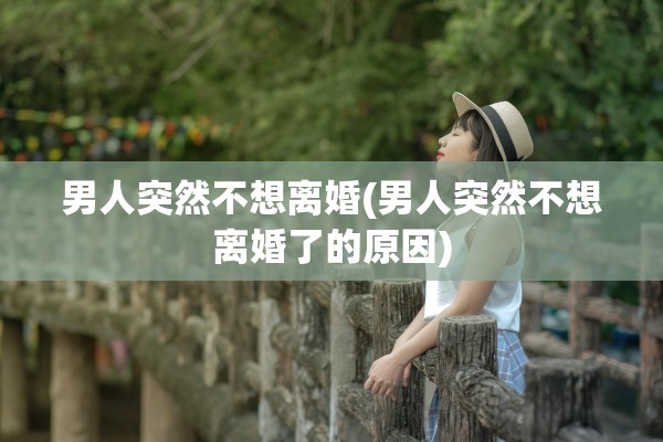 男人突然不想离婚(男人突然不想离婚了的原因)