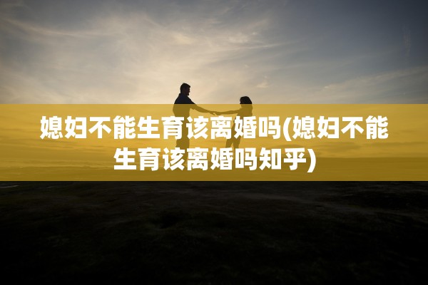 媳妇不能生育该离婚吗(媳妇不能生育该离婚吗知乎)