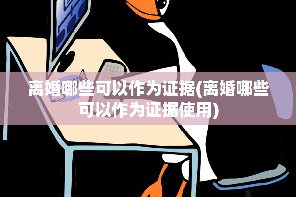 离婚哪些可以作为证据(离婚哪些可以作为证据使用)