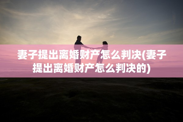 妻子提出离婚财产怎么判决(妻子提出离婚财产怎么判决的)
