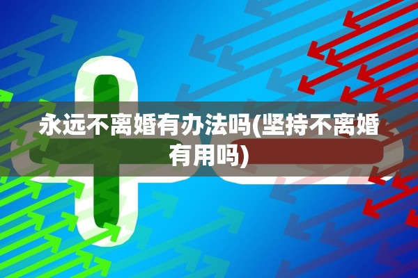 永远不离婚有办法吗(坚持不离婚有用吗)