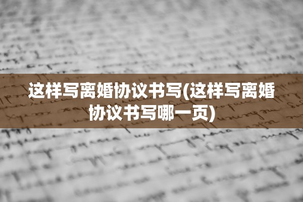 这样写离婚协议书写(这样写离婚协议书写哪一页)