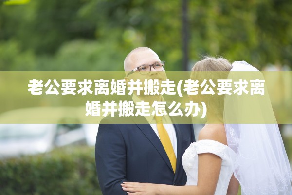老公要求离婚并搬走(老公要求离婚并搬走怎么办)