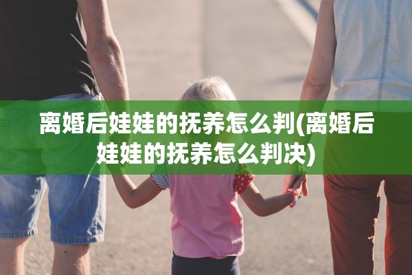 离婚后娃娃的抚养怎么判(离婚后娃娃的抚养怎么判决)