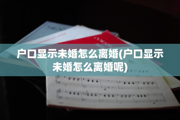 户口显示未婚怎么离婚(户口显示未婚怎么离婚呢)