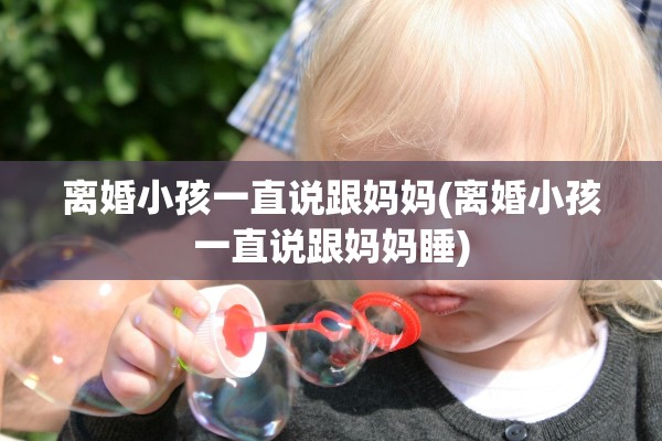 离婚小孩一直说跟妈妈(离婚小孩一直说跟妈妈睡)