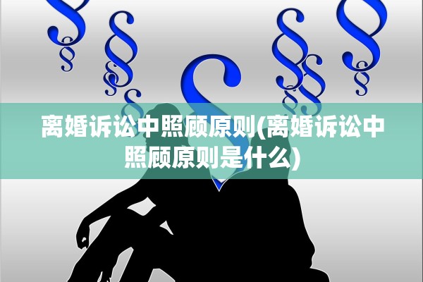 离婚诉讼中照顾原则(离婚诉讼中照顾原则是什么)