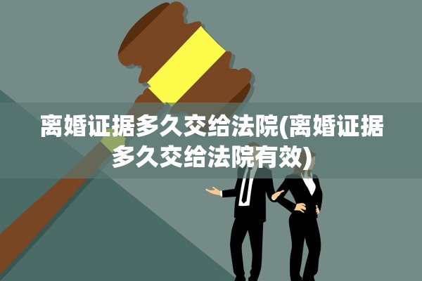 离婚证据多久交给法院(离婚证据多久交给法院有效)