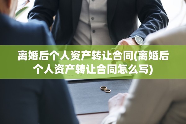 离婚后个人资产转让合同(离婚后个人资产转让合同怎么写)