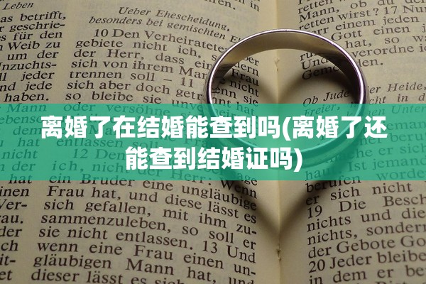 离婚了在结婚能查到吗(离婚了还能查到结婚证吗)