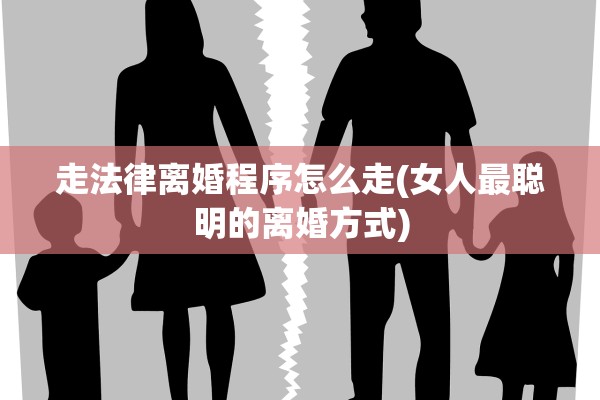 走法律离婚程序怎么走(女人最聪明的离婚方式)