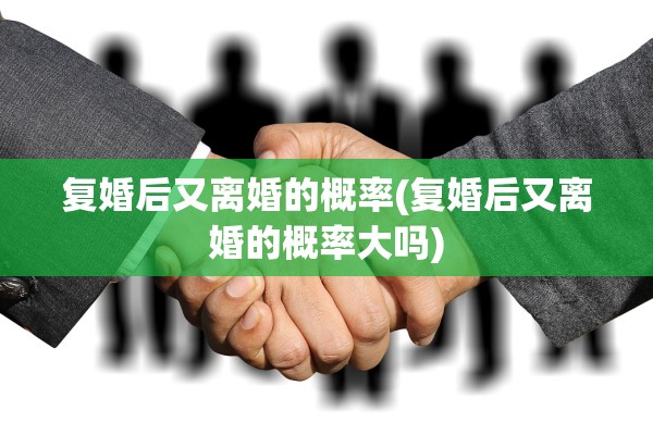复婚后又离婚的概率(复婚后又离婚的概率大吗)