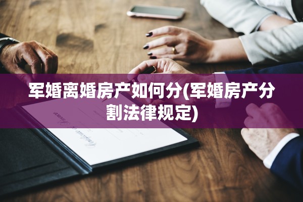 军婚离婚房产如何分(军婚房产分割法律规定)