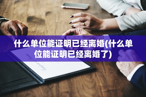 什么单位能证明已经离婚(什么单位能证明已经离婚了)