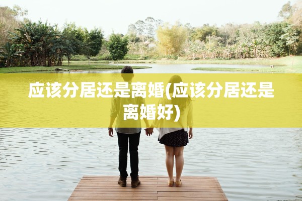 应该分居还是离婚(应该分居还是离婚好)