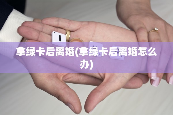 拿绿卡后离婚(拿绿卡后离婚怎么办)