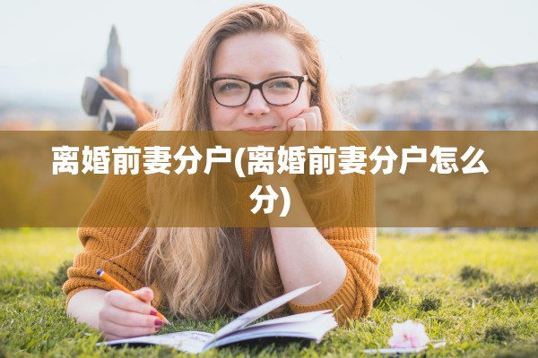 离婚前妻分户(离婚前妻分户怎么分)