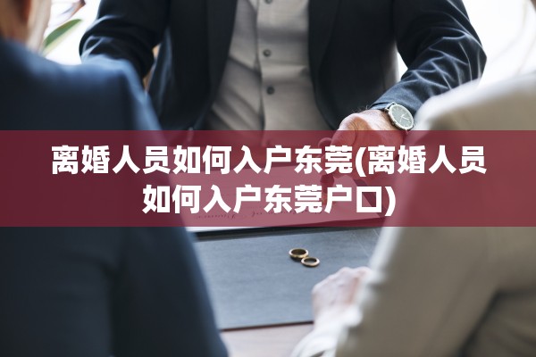 离婚人员如何入户东莞(离婚人员如何入户东莞户口)