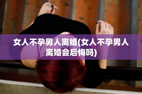 女人不孕男人离婚(女人不孕男人离婚会后悔吗)
