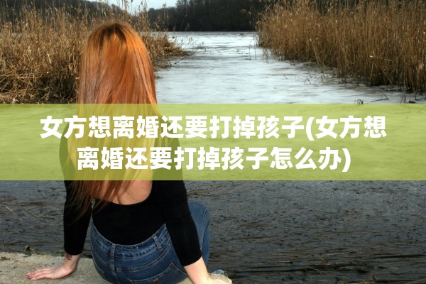 女方想离婚还要打掉孩子(女方想离婚还要打掉孩子怎么办)