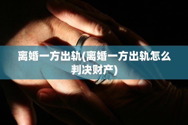 离婚一方出轨(离婚一方出轨怎么判决财产)