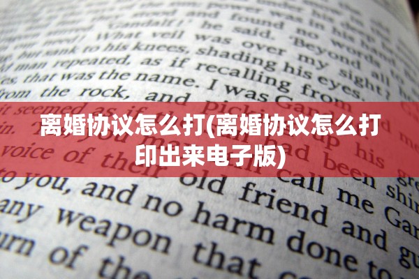 离婚协议怎么打(离婚协议怎么打印出来电子版)