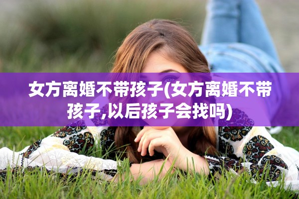女方离婚不带孩子(女方离婚不带孩子,以后孩子会找吗)