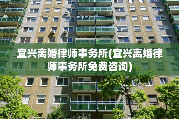 宜兴离婚律师事务所(宜兴离婚律师事务所免费咨询)