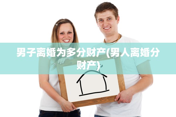 男子离婚为多分财产(男人离婚分财产)