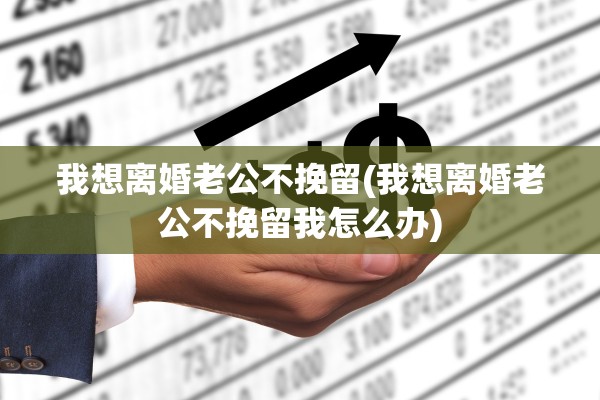 我想离婚老公不挽留(我想离婚老公不挽留我怎么办)