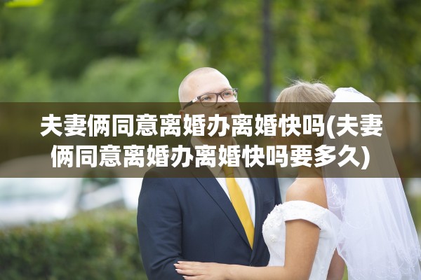 夫妻俩同意离婚办离婚快吗(夫妻俩同意离婚办离婚快吗要多久)